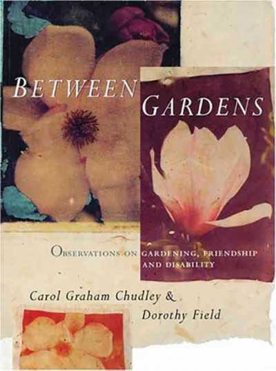 Between gardens : observations on gardening, friendship and disability / Carol Graham Chudley & Dorothy Field ; [edited by Barbara Kuhne].