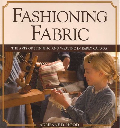 Fashioning fabric : the arts of spinning and weaving in early Canada / Adrienne D. Hood.