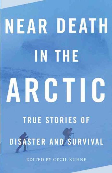 Near death in the Arctic : true stories of disaster and survival / edited by Cecil Kuhne.