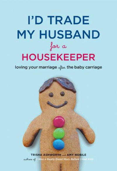 I'd trade my husband for a housekeeper : loving your marriage after the baby carriage / Trisha Ashworth and Amy Nobile.