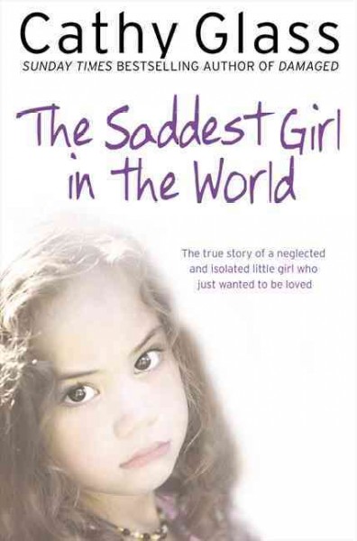 The saddest girl in the world : the true story of a neglected and isolated little girl who just wanted to be loved / by Cathy Glass.