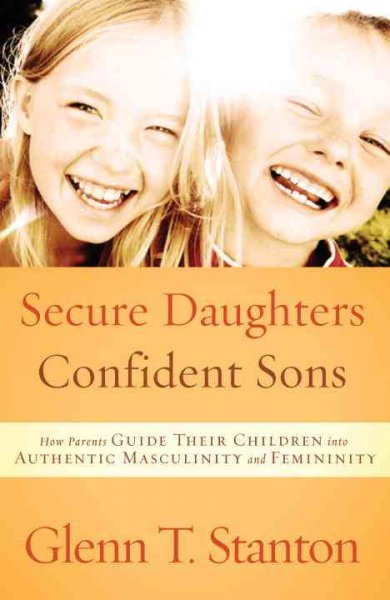 Secure daughters, confident sons : how parents guide their children into authentic masculinity and femininity / Glenn T. Stanton.