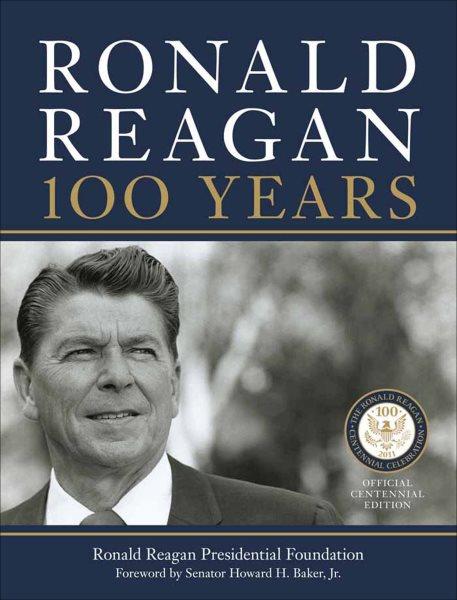 Ronald Reagan [electronic resource] : 100 years / Ronald Reagan Presidential Foundation ; foreword by Howard H. Baker, Jr.