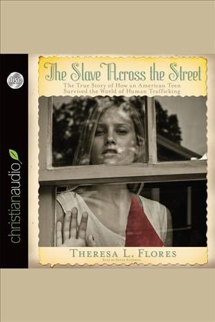 Slave across the street [electronic resource] : the true story of how an American teen survived the world of human trafficking / Theresa L. Flores.