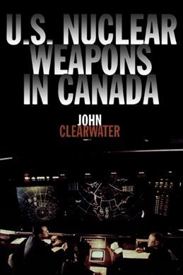 U.S. nuclear weapons in Canada / John Clearwater.