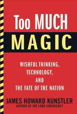 Too much magic : wishful thinking, technology, and the fate of the nation / James Howard Kunstler.
