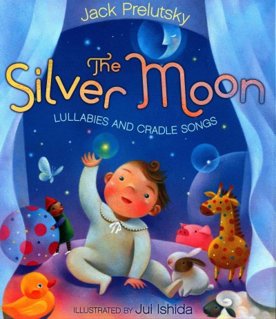 The silver moon : lullabies and cradle songs / poems by Jack Prelutsky ; illustrated by Jui Ishida.