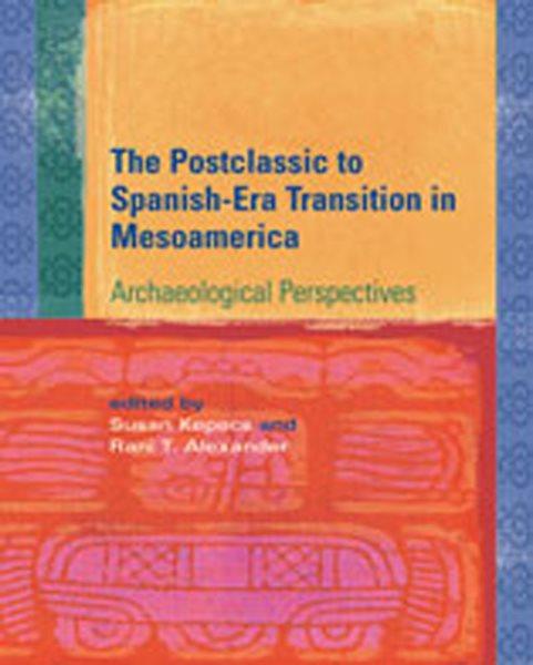 The postclassic to Spanish-era transition in Mesoamerica : archaeological perspectives / edited by Susan Kepecs and Rani T. Alexander.