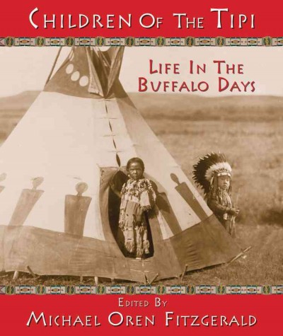 Children of the tipi : life in the buffalo days / edited by Michael Oren Fitzgerald.