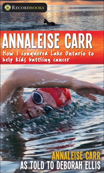 Annaleise Carr : how I conquered Lake Ontario to help kids battling cancer / Annaleise Carr ; as told to Deborah Ellis.