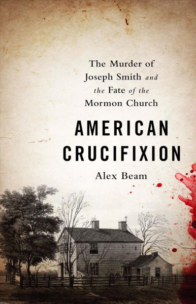 American Crucifixion [electronic resource] : the murder of Joseph Smith and the fate of the Mormon Church / Alex Beam.