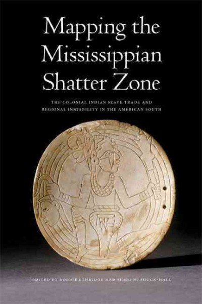 Mapping the Mississippian shatter zone [electronic resource] : the colonial Indian slave trade and regional instability in the American South / edited by Robbie Ethridge and Sheri M. Shuck-Hall.