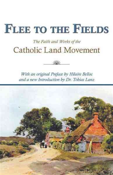 Flee to the fields [electronic resource] : the faith and works of the Catholic land movement / by John McQuillan ... [et al.] ; with a preface by Hilaire Belloc.