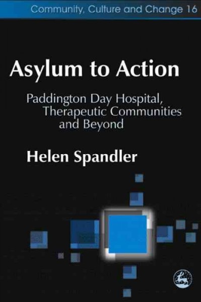 Asylum to action [electronic resource] : Paddington Day Hospital, therapeutic communities and beyond / Helen Spandler.