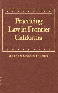 Practicing law in frontier California [electronic resource] / Gordon Morris Bakken.