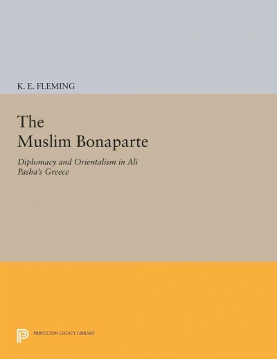 The Muslim Bonaparte [electronic resource] : Diplomacy and Orientalism in Ali Pasha's Greece.
