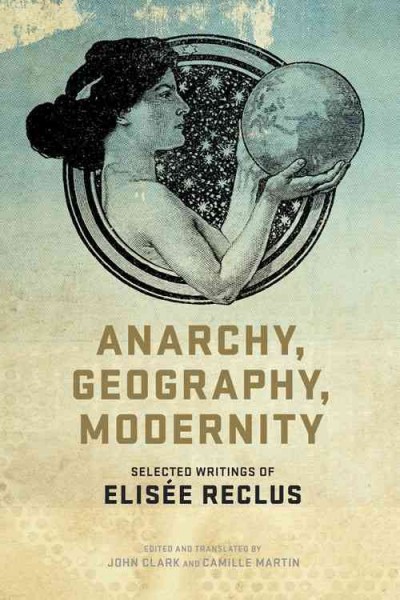 Anarchy, geography, modernity : selected writings of Elisée Reclus / edited and translated by John P. Clark and Camille Martin ; with an introductory essay by John Clark.