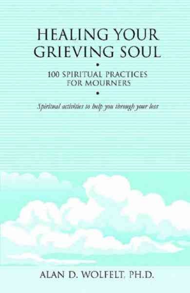 Healing your grieving soul [electronic resource] : 100 Spiritual Practices for Mourners. Alan D Wolfelt.