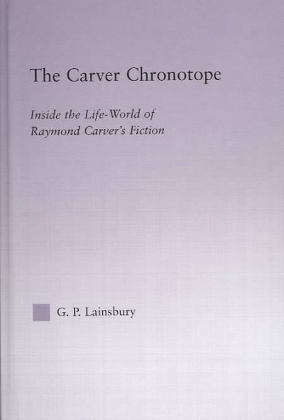 The Carver chronotope : inside the life-world of Raymond Carver's fiction / G. P. Lainsbury.