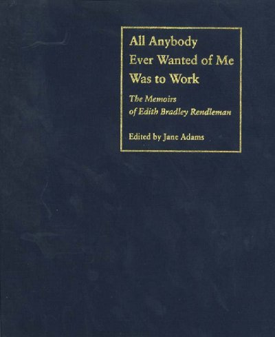 All anybody ever wanted of me was to work : the memoirs of Edith Bradley Rendleman / edited by Jane Adams.