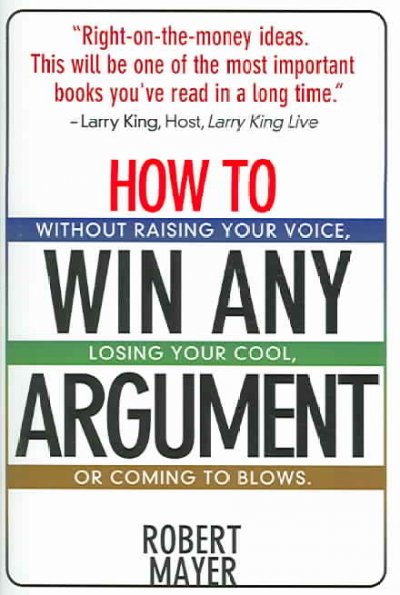 How to win any argument : without raising your voice, losing your cool, or coming to blows / Robert Mayer.