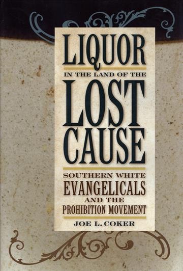 Liquor in the land of the lost cause : southern white evangelicals and the prohibition movement / Joe L. Coker.