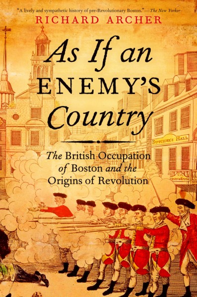 As if an enemy's country : the British occupation of Boston and the origins of revolution / Richard Archer.