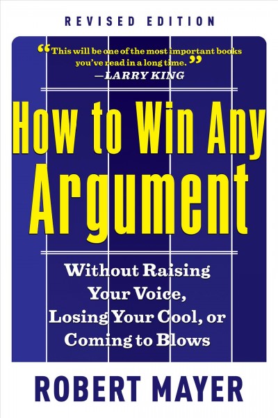 How to win any argument : without raising your voice, losing your cool, or coming to blows, revised edition / by Robert Mayer.