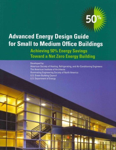 Advanced energy design guide for small to medium office buildings : achieving 50% energy savings toward a net zero energy building / American Society of Heating, Refrigerating and Air-Conditioning Engineers [and others].