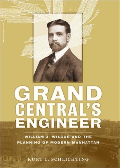 Grand Central's engineer : William J. Wilgus and the planning of modern Manhattan / Kurt C. Schlichting.