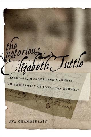The notorious Elizabeth Tuttle : marriage, murder, and madness in the family of Jonathan Edwards / Ava Chamberlain.