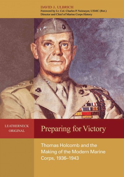 Preparing for victory : Thomas Holcomb and the making of the modern Marine Corps, 1936-1943 / David J. Ulbrich ; foreword by Charles P. Neimeyer.