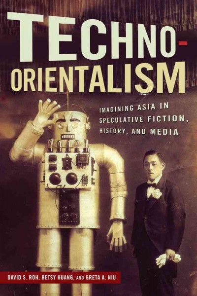 Techno-Orientalism : imagining Asia in speculative fiction, history, and media / edited by David S. Roh, Betsy Huang, and Greta A. Niu.