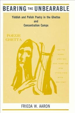 Bearing the unbearable : Yiddish and Polish poetry in the ghettos and concentration camps / Frieda W. Aaron ; foreword by David G. Roskies.