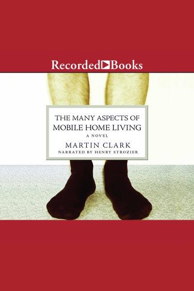 The many aspects of mobile home living [electronic resource] : a novel / Martin Clark.