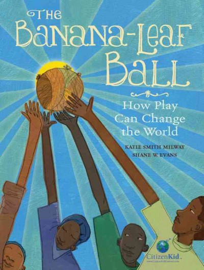 The banana-leaf ball : how play can change the world / written by Katie Smith Milway ; illustrated by Shane W. Evans.