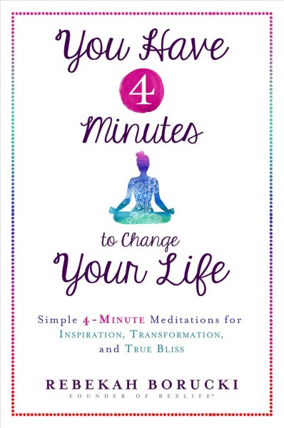 You have 4 minutes to change your life : simple 4-minute meditations for inspiration, transformation, and true bliss / Rebekah Borucki.