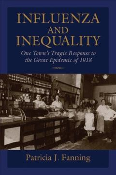 Influenza and inequality [electronic resource] : one town's tragic response to the great epidemic of 1918 / Patricia J. Fanning.