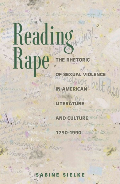 Reading rape : the rhetoric of sexual violence in American literature and culture, 1790-1990 / Sabine Sielke.