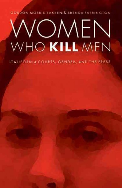 Women who kill men : California courts, gender, and the press / Gordon Morris Bakken & Brenda Farrington.