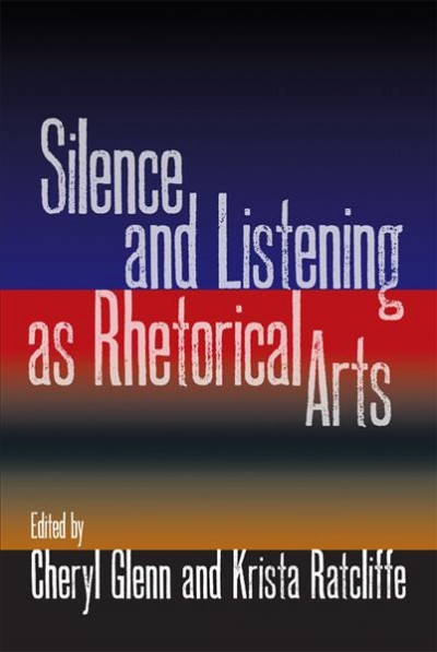 Silence and listening as rhetorical arts / edited by Cheryl Glenn and Krista Ratcliffe.