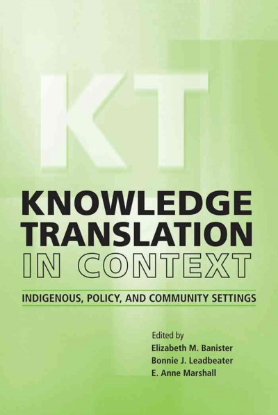 Knowledge translation in context : indigenous, policy, and community settings / edited by Elizabeth M. Banister, Bonnie J. Leadbeater, and E. Anne Marshall.