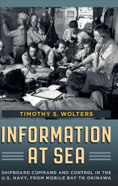 Information at sea : shipboard command and control in the U.S. Navy, from Mobile Bay to Okinawa / Timothy S. Wolters.