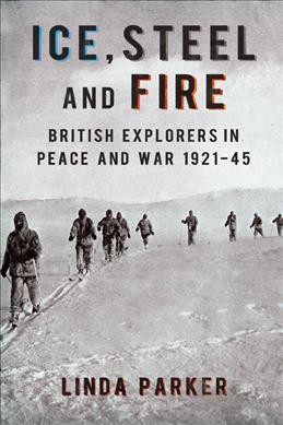 Ice, steel and fire : British explorers in peace and war, 1921-45 / Linda Parker.