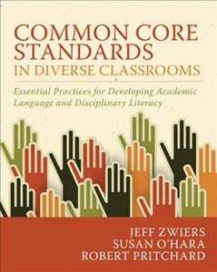 Common core standards in diverse classrooms : essential practices for developing academic language and disciplinary literacy / Jeff Zwiers, Susan O'Hara, and Robert Pritchard.