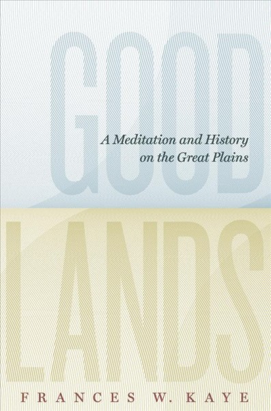 Goodlands [electronic resource] : A Meditation and History on the Great Plains. Frances W Kaye.