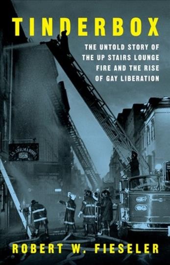 Tinderbox : the untold story of the Up Stairs Lounge fire and the rise of gay liberation / Robert W. Fieseler.