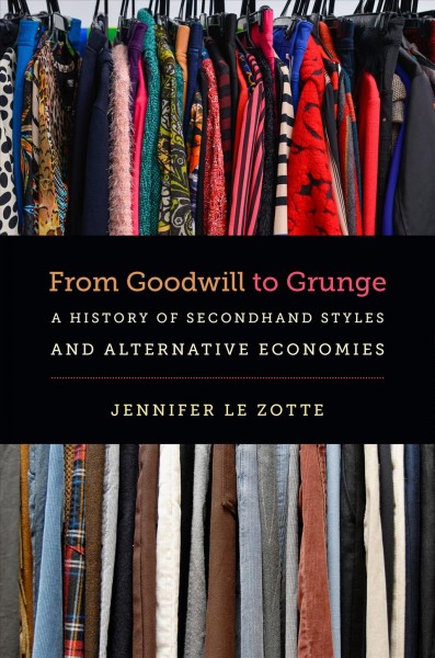 From Goodwill to grunge : a history of secondhand styles and alternative economies / Jennifer Le Zotte.