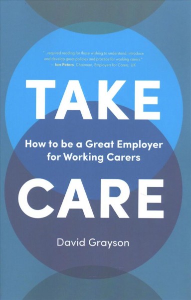 Take care : how to be a great employer for working carers / by David Grayson.