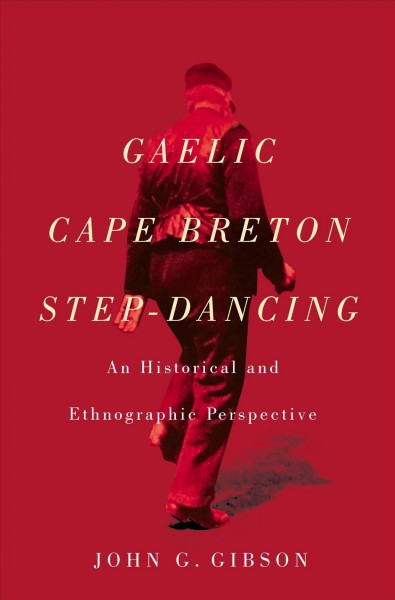 Gaelic Cape Breton step-dancing : an historical and ethnographic perspective / John G. Gibson.